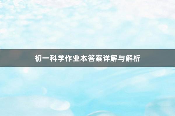 初一科学作业本答案详解与解析